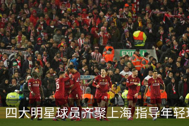 四大明星球员齐聚上海 指导年轻球员训练