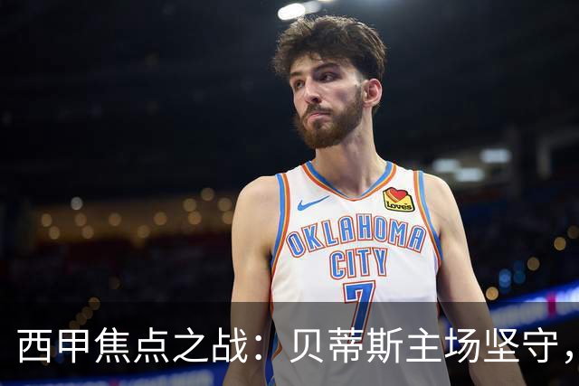 西甲焦点之战：贝蒂斯主场坚守，皇马力求三连胜打破宿命